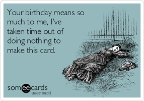 your-birthday-means-so-much-to-me-ive-taken-time-out-of-doing-nothing-to-make-this-card-3867f.png